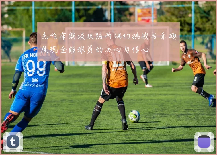 杰伦布朗谈攻防两端的挑战与乐趣展现全能球员的决心与信心