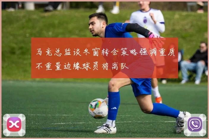 马竞总监谈冬窗转会策略强调重质不重量边缘球员将离队