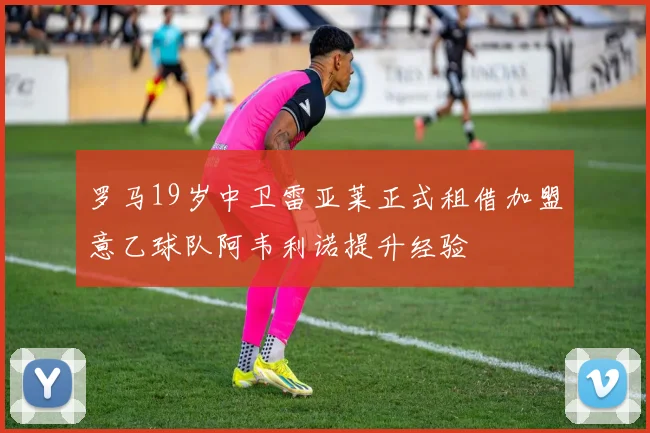 罗马19岁中卫雷亚莱正式租借加盟意乙球队阿韦利诺提升经验
