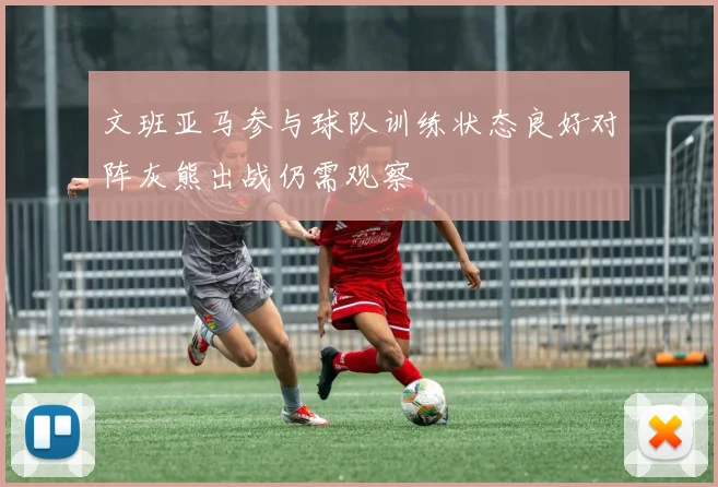 文班亚马参与球队训练状态良好对阵灰熊出战仍需观察