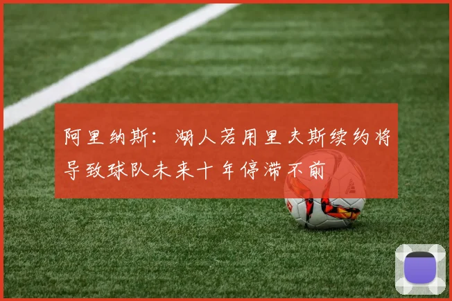 阿里纳斯：湖人若用里夫斯续约将导致球队未来十年停滞不前