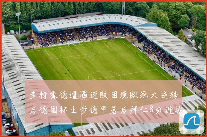 多特蒙德遭遇连败困境欧冠大逆转后德国杯止步德甲落后拜仁8分迎战在即