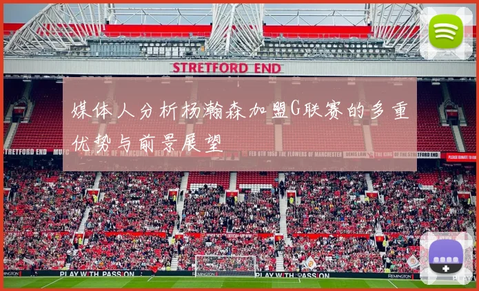 媒体人分析杨瀚森加盟G联赛的多重优势与前景展望