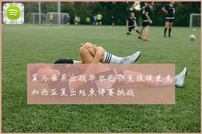 莱万面具出战毕尔巴鄂竞技埃里克加西亚复出结束停赛挑战