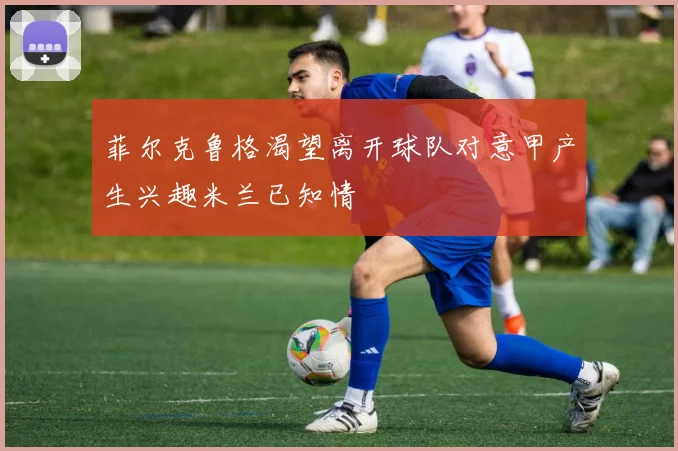 菲尔克鲁格渴望离开球队对意甲产生兴趣米兰已知情