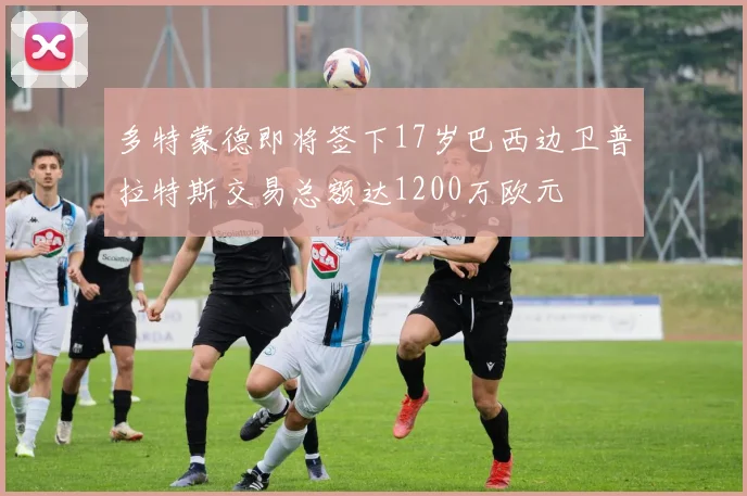 多特蒙德即将签下17岁巴西边卫普拉特斯交易总额达1200万欧元