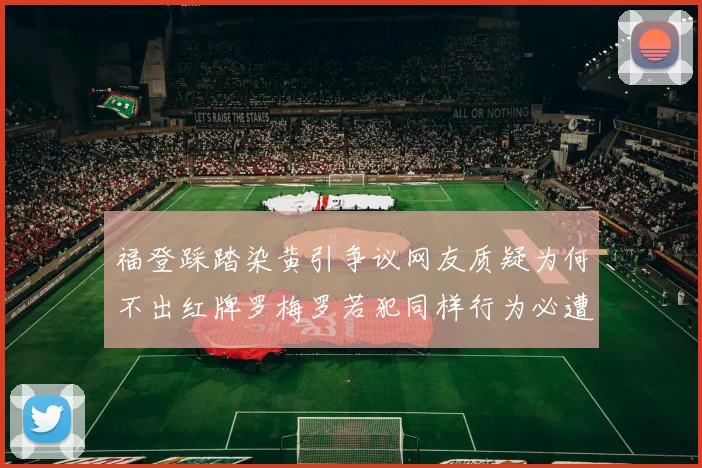 福登踩踏染黄引争议网友质疑为何不出红牌罗梅罗若犯同样行为必遭重罚