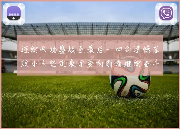 连续两场鏖战至最后一回合遗憾落败小卡坚定表示要向前看继续奋斗