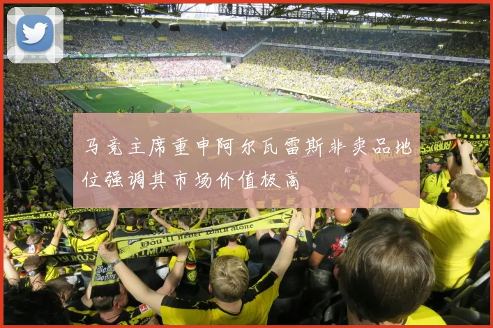 马竞主席重申阿尔瓦雷斯非卖品地位强调其市场价值极高