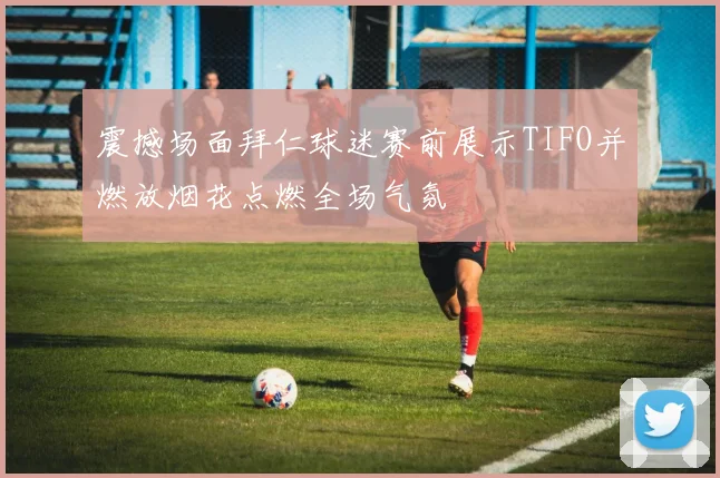震撼场面拜仁球迷赛前展示TIFO并燃放烟花点燃全场气氛