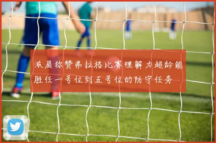 浓眉称赞弗拉格比赛理解力超龄能胜任一号位到五号位的防守任务