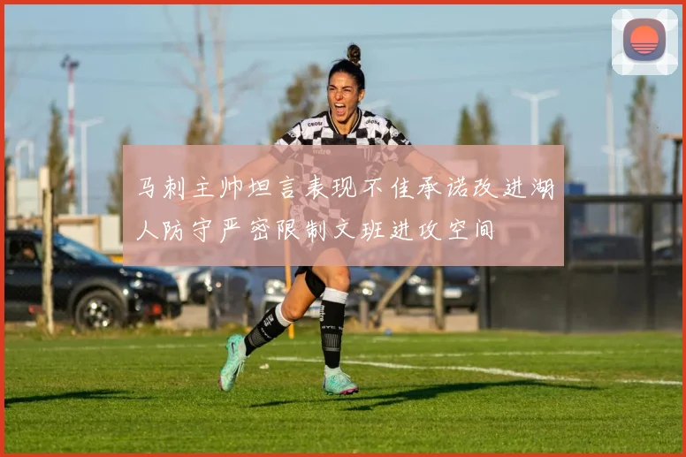马刺主帅坦言表现不佳承诺改进湖人防守严密限制文班进攻空间