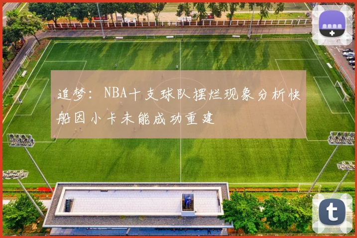 追梦：NBA十支球队摆烂现象分析快船因小卡未能成功重建