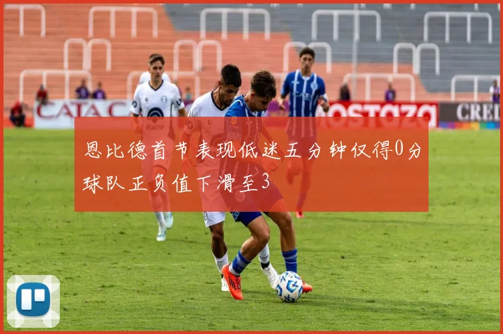 恩比德首节表现低迷五分钟仅得0分球队正负值下滑至3