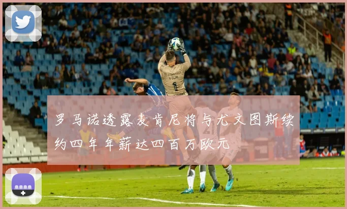 罗马诺透露麦肯尼将与尤文图斯续约四年年薪达四百万欧元