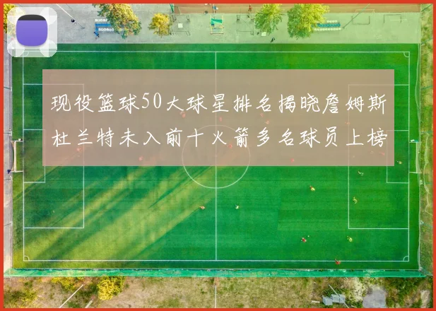 现役篮球50大球星排名揭晓詹姆斯杜兰特未入前十火箭多名球员上榜前五竞争激烈