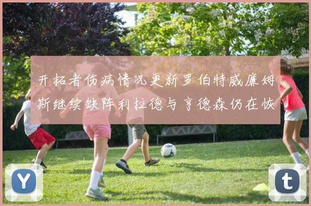 开拓者伤病情况更新罗伯特威廉姆斯继续缺阵利拉德与亨德森仍在恢复中