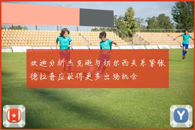 坎迪分析杰克逊与切尔西关系紧张德拉普应获得更多出场机会
