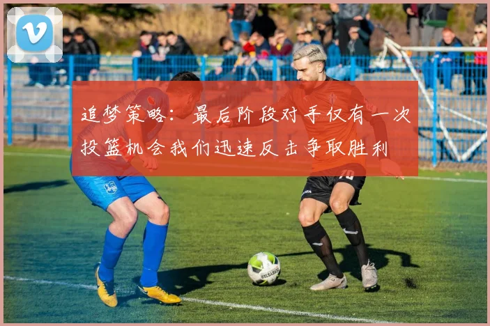 追梦策略：最后阶段对手仅有一次投篮机会我们迅速反击争取胜利