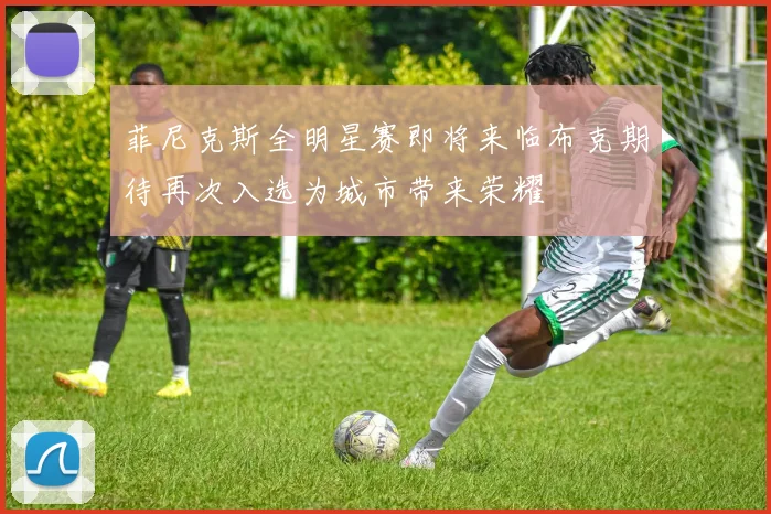 菲尼克斯全明星赛即将来临布克期待再次入选为城市带来荣耀