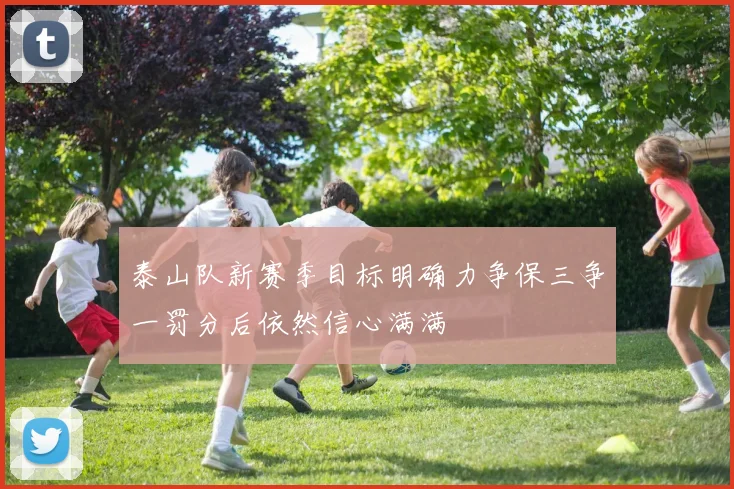 泰山队新赛季目标明确力争保三争一罚分后依然信心满满