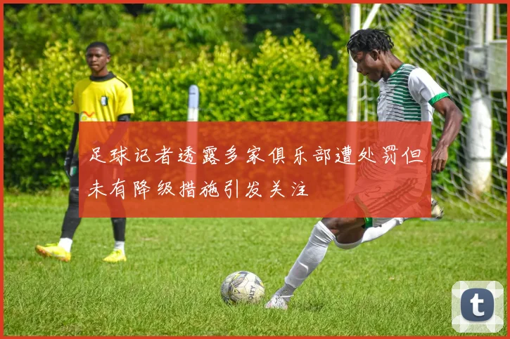 足球记者透露多家俱乐部遭处罚但未有降级措施引发关注