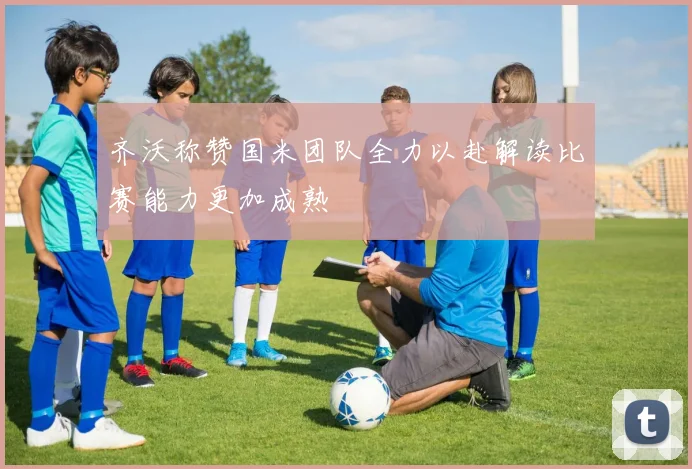 齐沃称赞国米团队全力以赴解读比赛能力更加成熟