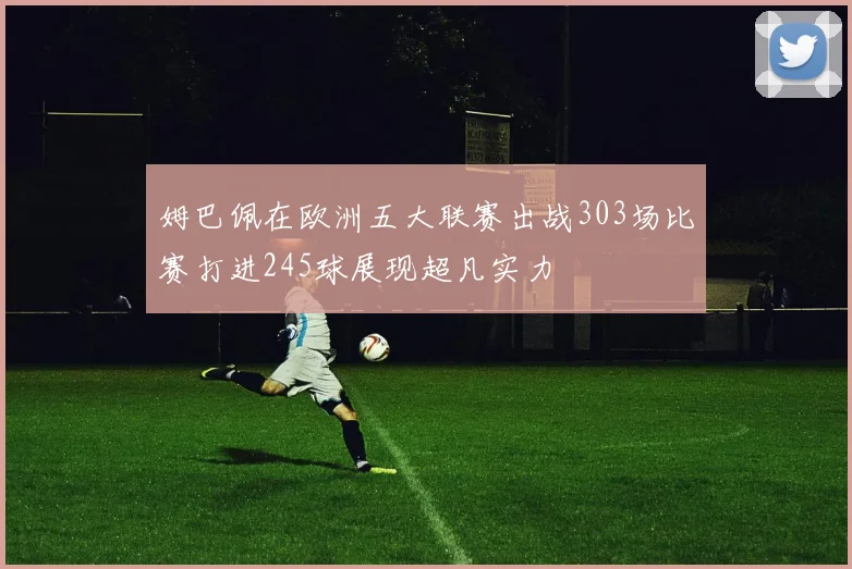 姆巴佩在欧洲五大联赛出战303场比赛打进245球展现超凡实力