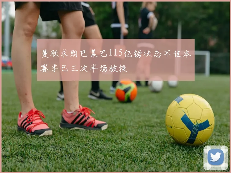 曼联求购巴莱巴115亿镑状态不佳本赛季已三次半场被换