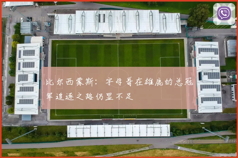 比尔西蒙斯：字母哥在雄鹿的总冠军追逐之路仍显不足