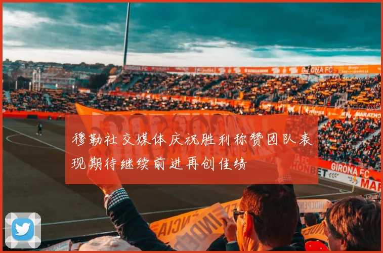 穆勒社交媒体庆祝胜利称赞团队表现期待继续前进再创佳绩