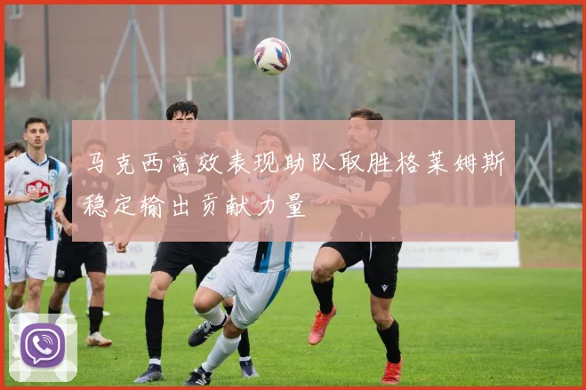 马克西高效表现助队取胜格莱姆斯稳定输出贡献力量