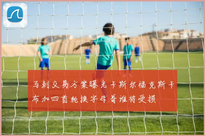 马刺交易方案曝光卡斯尔福克斯卡布加四首轮换字母哥谁将受损