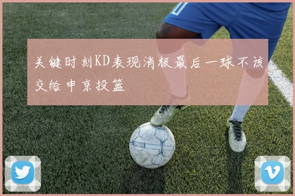关键时刻KD表现消极最后一球不该交给申京投篮