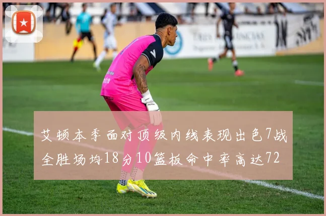 艾顿本季面对顶级内线表现出色7战全胜场均18分10篮板命中率高达72