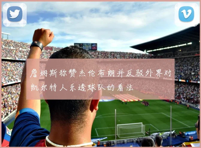 詹姆斯称赞杰伦布朗并反驳外界对凯尔特人乐透球队的看法