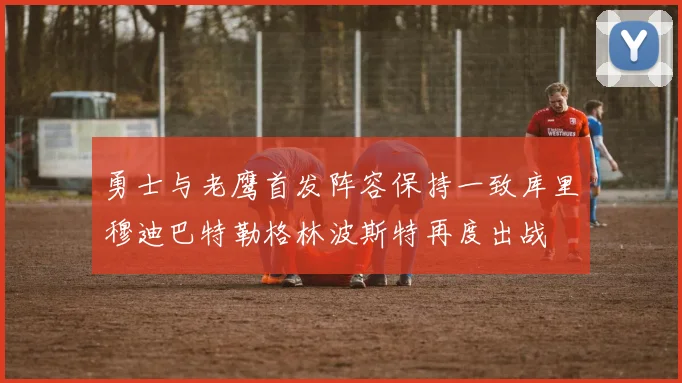勇士与老鹰首发阵容保持一致库里穆迪巴特勒格林波斯特再度出战