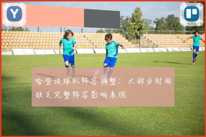 哈登谈球队阵容调整：大部分时间缺乏完整阵容影响表现