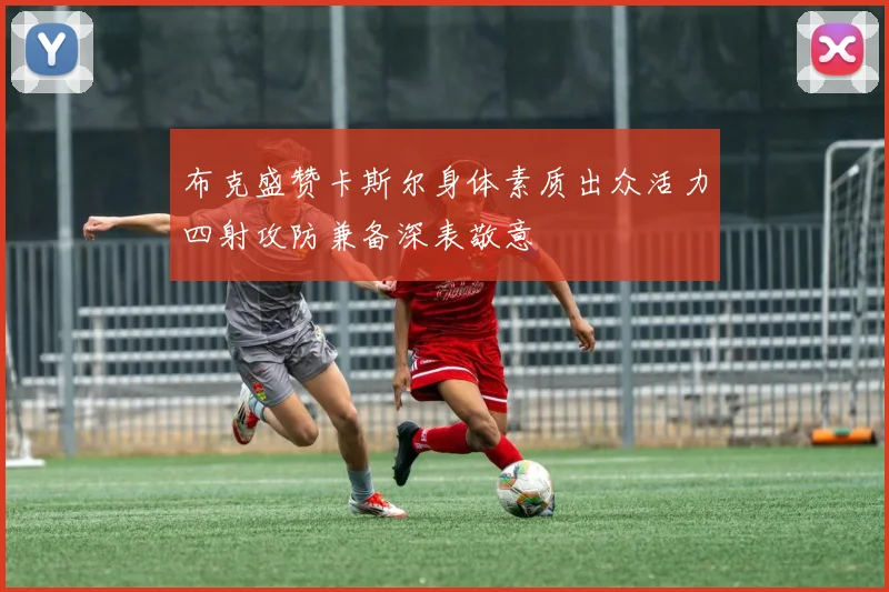 布克盛赞卡斯尔身体素质出众活力四射攻防兼备深表敬意