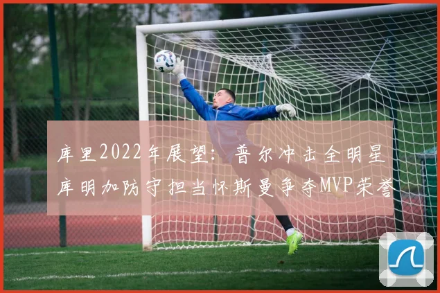 库里2022年展望：普尔冲击全明星库明加防守担当怀斯曼争夺MVP荣誉