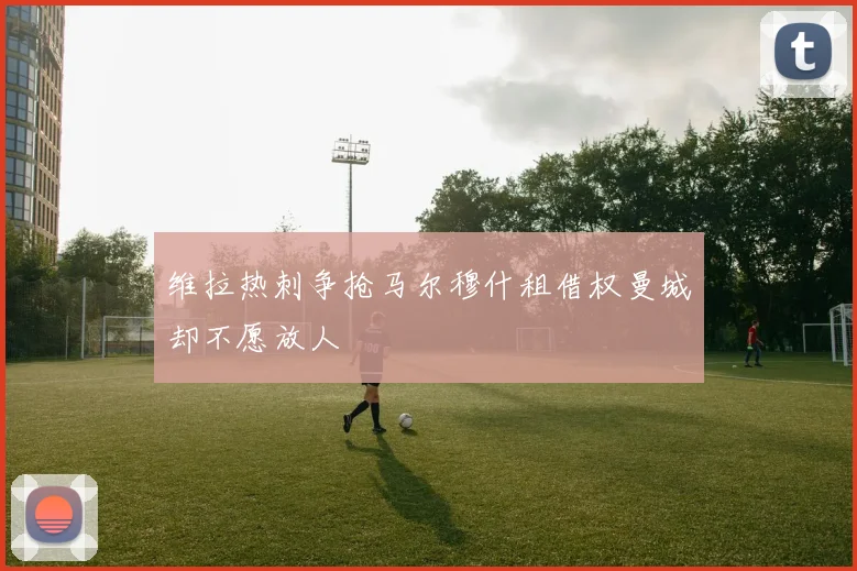 维拉热刺争抢马尔穆什租借权曼城却不愿放人