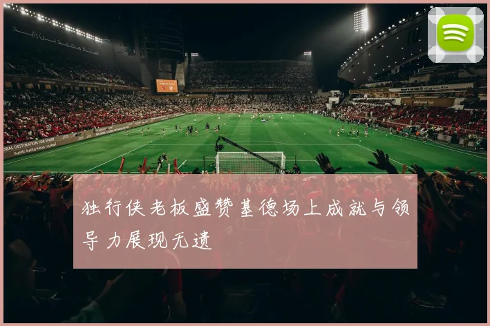 独行侠老板盛赞基德场上成就与领导力展现无遗