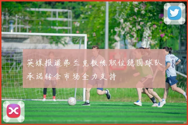 英媒报道弗兰克教练职位稳固球队承诺转会市场全力支持