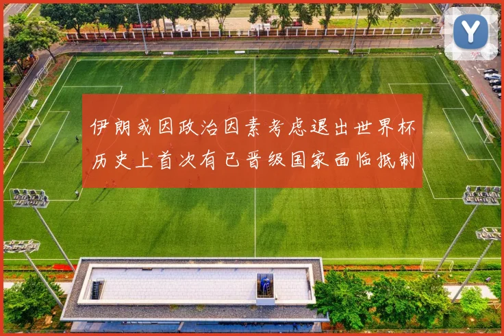伊朗或因政治因素考虑退出世界杯历史上首次有已晋级国家面临抵制风险