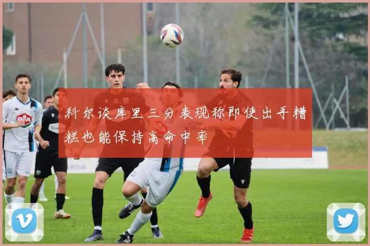 科尔谈库里三分表现称即使出手糟糕也能保持高命中率