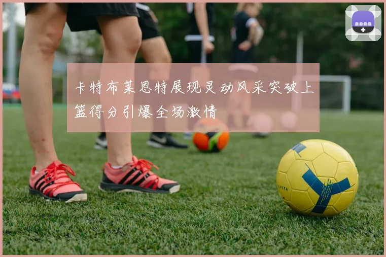 卡特布莱恩特展现灵动风采突破上篮得分引爆全场激情