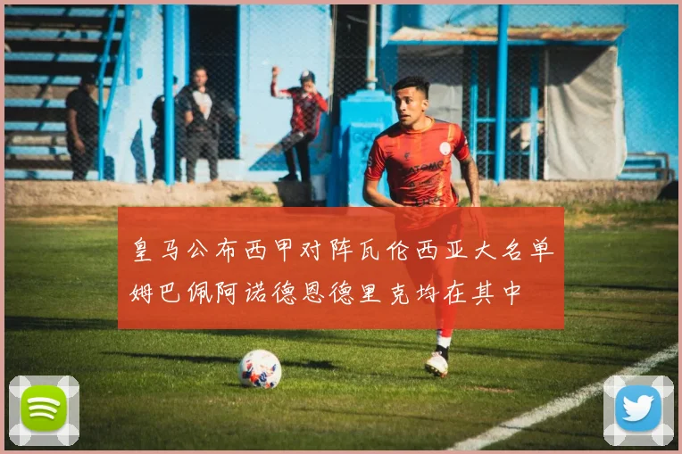 皇马公布西甲对阵瓦伦西亚大名单姆巴佩阿诺德恩德里克均在其中