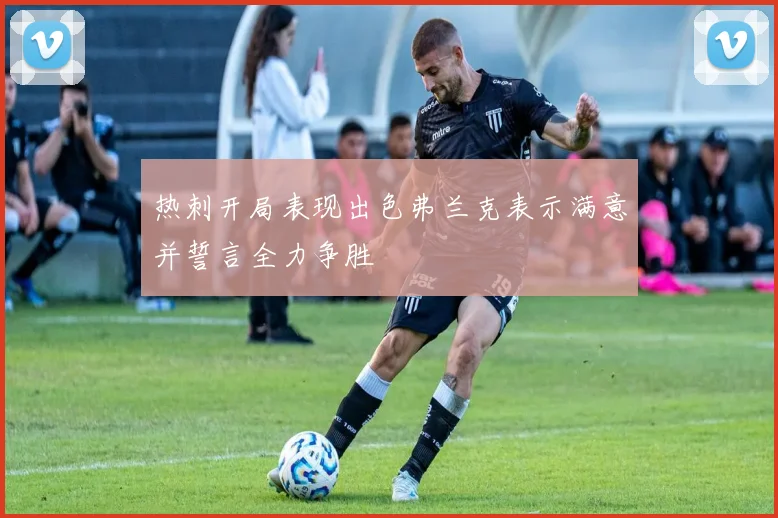 热刺开局表现出色弗兰克表示满意并誓言全力争胜